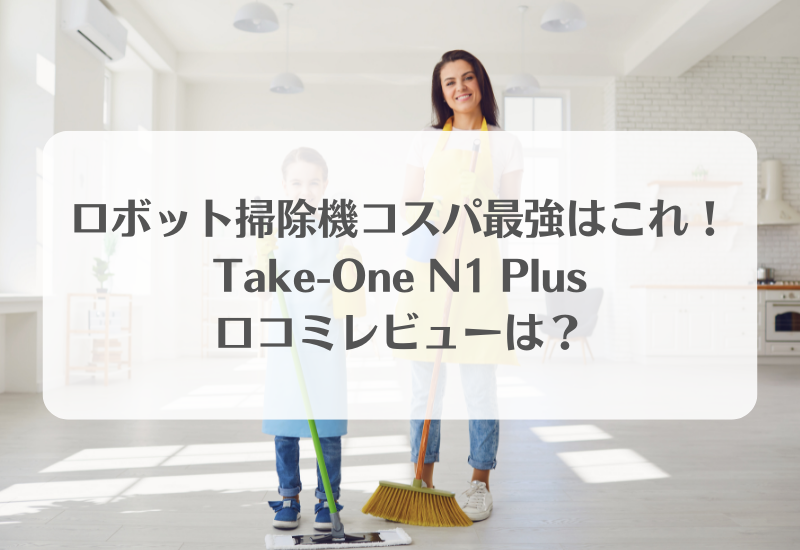 ロボット掃除機コスパ最強はこれ！Take-One N1 Plusの口コミレビューは