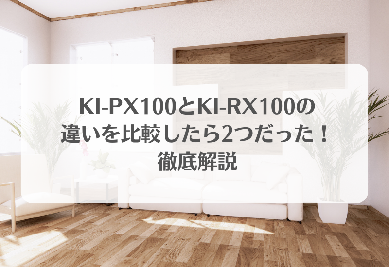 KI-PX100とKI-RX100の違いを比較したら2つだった！徹底解説 | チアフルSHOP